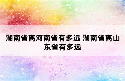 湖南省离河南省有多远 湖南省离山东省有多远